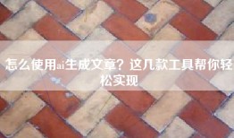 怎么使用ai生成文章？这几款工具帮你轻松实现
