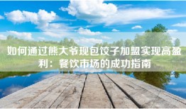 如何通过熊大爷现包饺子加盟实现高盈利：餐饮市场的成功指南