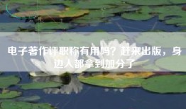 电子著作评职称有用吗？赶来出版，身边人都拿到加分了
