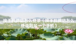 换手机微信怎么登录（换手机微信怎么登录到另一个手机）