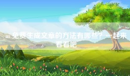 ai 免费生成文章的方法有哪些？一起来看看吧