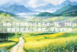 原创今年清明与往年不太一样，上坟扫墓要注意这三件事情，早看早知道