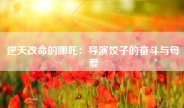 逆天改命的哪吒：导演饺子的奋斗与母爱
