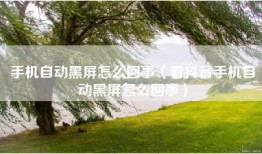 手机自动黑屏怎么回事（看抖音手机自动黑屏怎么回事）