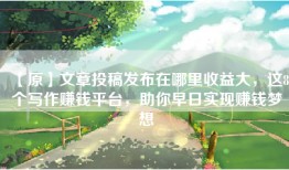 【原】文章投稿发布在哪里收益大，这8个写作赚钱平台，助你早日实现赚钱梦想