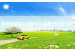 手机空格怎么打出来（手机空格怎么打？）
