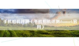 手机相机评测（手机相机评测dxomark官网）