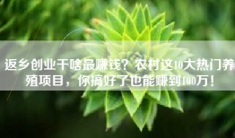 返乡创业干啥最赚钱？农村这10大热门养殖项目，你搞好了也能赚到100万！