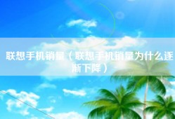 联想手机销量（联想手机销量为什么逐渐下降）