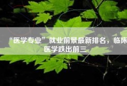 “医学专业”就业前景最新排名，临床医学跌出前三