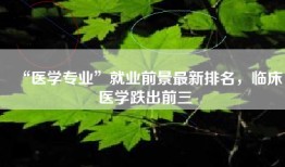 “医学专业”就业前景最新排名，临床医学跌出前三
