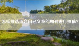 怎样挑选适合自己文章的期刊进行投稿？