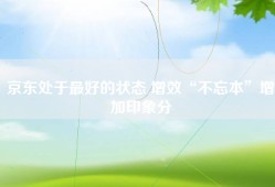 京东处于最好的状态 增效“不忘本”增加印象分