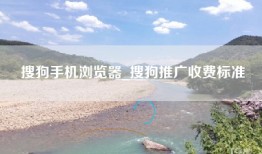搜狗手机浏览器_搜狗推广收费标准