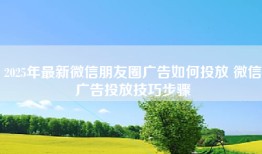 2025年最新微信朋友圈广告如何投放 微信广告投放技巧步骤