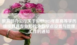 教育部办公厅关于做好2025年度高等学历继续教育专业和校外教学点设置与管理工作的通知