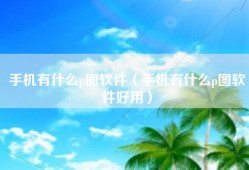 手机有什么p图软件（手机有什么p图软件好用）