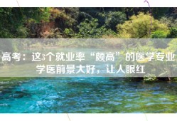 高考：这3个就业率“颇高”的医学专业，学医前景大好，让人眼红