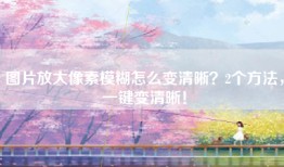 图片放大像素模糊怎么变清晰？2个方法，一键变清晰！
