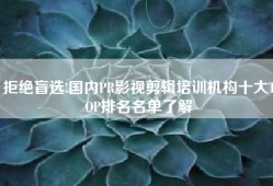 拒绝盲选!国内PR影视剪辑培训机构十大TOP排名名单了解