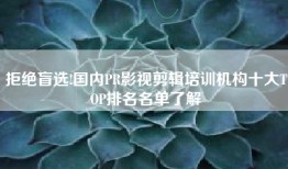 拒绝盲选!国内PR影视剪辑培训机构十大TOP排名名单了解
