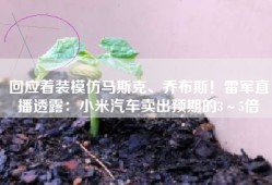 回应着装模仿马斯克、乔布斯！雷军直播透露：小米汽车卖出预期的3～5倍