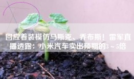 回应着装模仿马斯克、乔布斯！雷军直播透露：小米汽车卖出预期的3～5倍