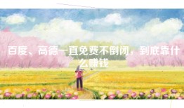 百度、高德一直免费不倒闭，到底靠什么赚钱