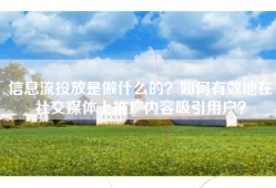 信息流投放是做什么的？如何有效地在社交媒体上推广内容吸引用户？