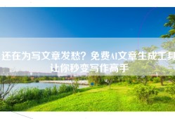 还在为写文章发愁？免费AI文章生成工具让你秒变写作高手