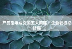 产品引爆成交的五大策略：企业老板必修课