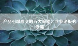 产品引爆成交的五大策略：企业老板必修课