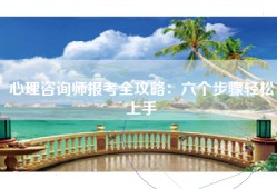 心理咨询师报考全攻略：六个步骤轻松上手