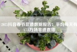 2025抖音春节非遗数据报告：平均每天有17.3万场非遗直播