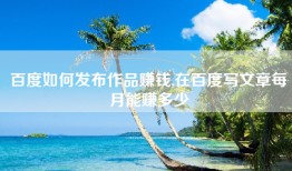 百度如何发布作品赚钱,在百度写文章每月能赚多少