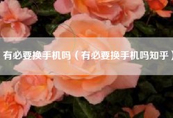 有必要换手机吗（有必要换手机吗知乎）