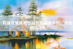 有播放量就有收益的自媒体平台，你知道几个？