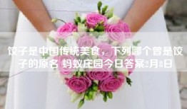 饺子是中国传统美食，下列哪个曾是饺子的原名 蚂蚁庄园今日答案2月8日