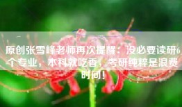 原创张雪峰老师再次提醒：没必要读研6个专业，本科就吃香，考研纯粹是浪费时间！