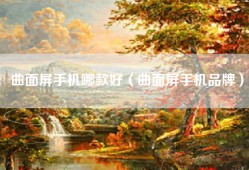曲面屏手机哪款好（曲面屏手机品牌）