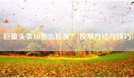 巨量头条AD怎么投放？(投放方法与技巧)
