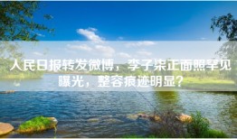 人民日报转发微博，李子柒正面照罕见曝光，整容痕迹明显？