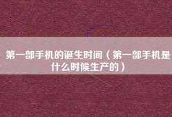 第一部手机的诞生时间（第一部手机是什么时候生产的）