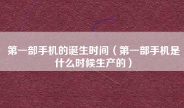 第一部手机的诞生时间（第一部手机是什么时候生产的）