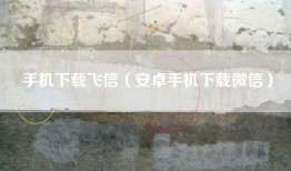 手机下载飞信（安卓手机下载微信）