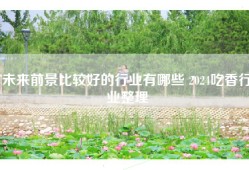未来前景比较好的行业有哪些 2024吃香行业整理