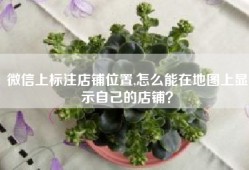 微信上标注店铺位置,怎么能在地图上显示自己的店铺？