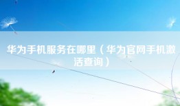 华为手机服务在哪里（华为官网手机激活查询）
