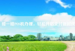 碰一碰POS机办理，轻松开启支付新时代