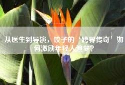 从医生到导演，饺子的‘跨界传奇’如何激励年轻人追梦？